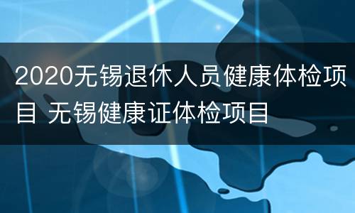 2020无锡退休人员健康体检项目 无锡健康证体检项目