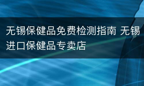无锡保健品免费检测指南 无锡进口保健品专卖店
