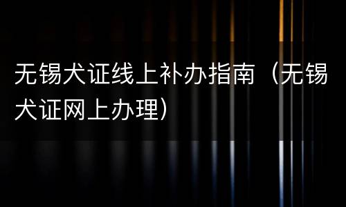 无锡犬证线上补办指南（无锡犬证网上办理）