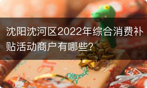 沈阳沈河区2022年综合消费补贴活动商户有哪些？