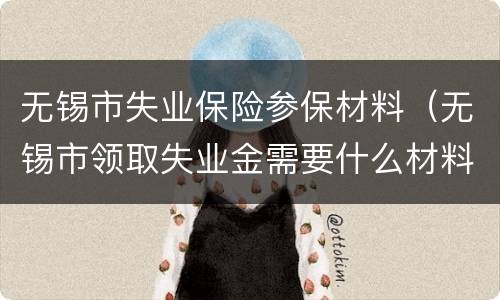 无锡市失业保险参保材料（无锡市领取失业金需要什么材料）