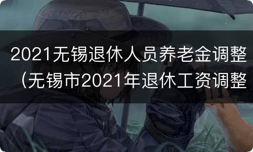 2021无锡退休人员养老金调整（无锡市2021年退休工资调整）