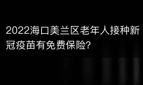2022海口美兰区老年人接种新冠疫苗有免费保险？