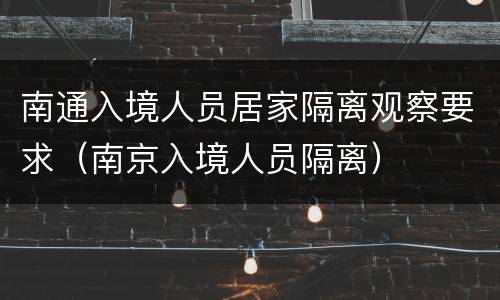 南通入境人员居家隔离观察要求（南京入境人员隔离）