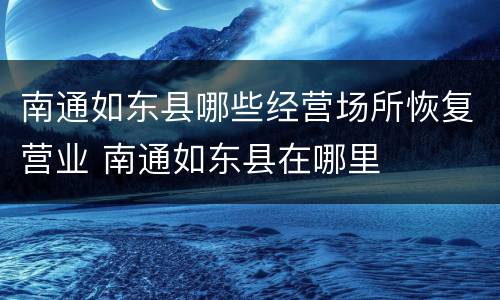 南通如东县哪些经营场所恢复营业 南通如东县在哪里