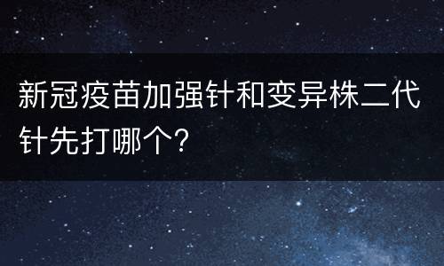 新冠疫苗加强针和变异株二代针先打哪个?
