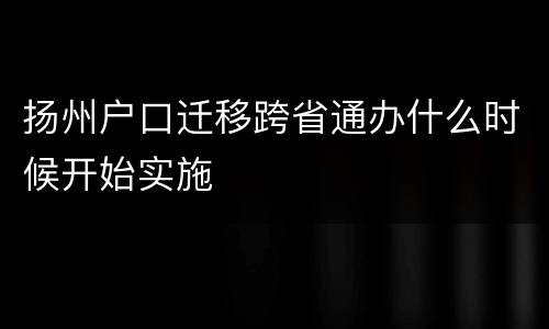 扬州户口迁移跨省通办什么时候开始实施