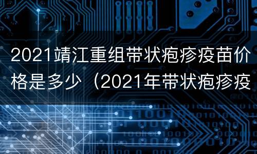 2021靖江重组带状疱疹疫苗价格是多少（2021年带状疱疹疫苗多少钱）