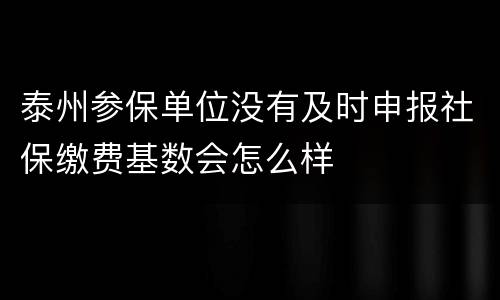 泰州参保单位没有及时申报社保缴费基数会怎么样