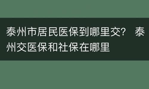 泰州市居民医保到哪里交？ 泰州交医保和社保在哪里
