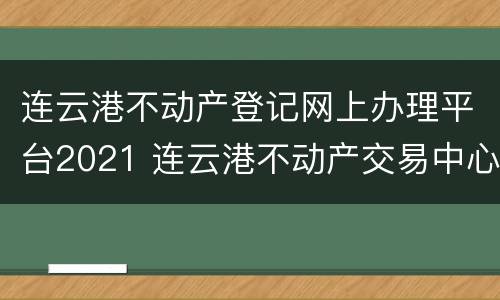 连云港不动产登记网上办理平台2021 连云港不动产交易中心官网