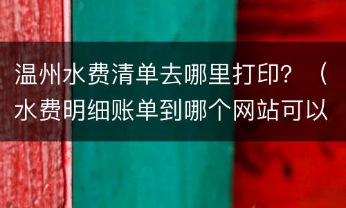 温州水费清单去哪里打印？（水费明细账单到哪个网站可以打印）