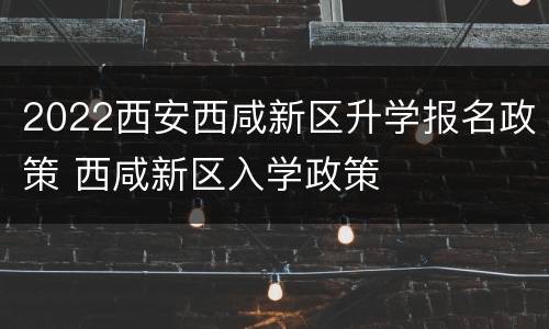2022西安西咸新区升学报名政策 西咸新区入学政策