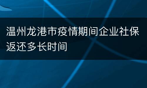 温州龙港市疫情期间企业社保返还多长时间