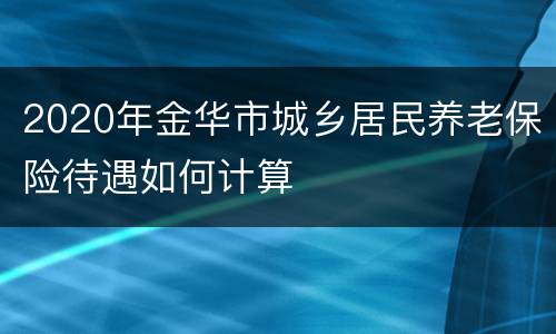 2020年金华市城乡居民养老保险待遇如何计算