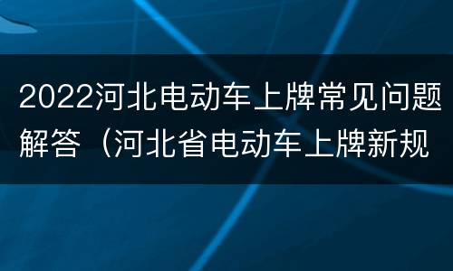 2022河北电动车上牌常见问题解答（河北省电动车上牌新规定2021）
