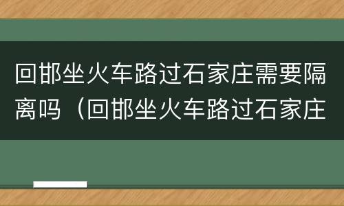 回邯坐火车路过石家庄需要隔离吗（回邯坐火车路过石家庄需要隔离吗今天）