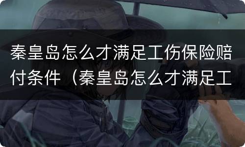 秦皇岛怎么才满足工伤保险赔付条件（秦皇岛怎么才满足工伤保险赔付条件呢）