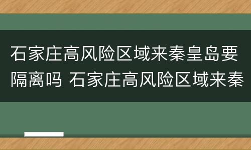 石家庄高风险区域来秦皇岛要隔离吗 石家庄高风险区域来秦皇岛要隔离吗今天