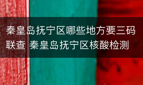 秦皇岛抚宁区哪些地方要三码联查 秦皇岛抚宁区核酸检测