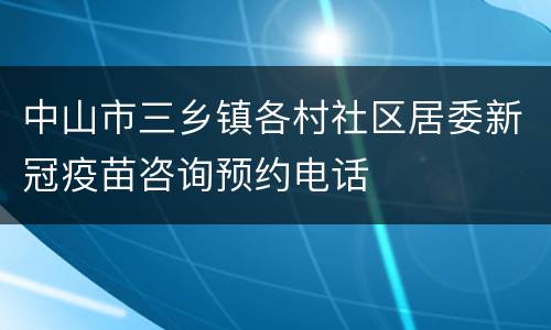 中山市三乡镇各村社区居委新冠疫苗咨询预约电话