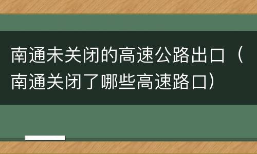 南通未关闭的高速公路出口（南通关闭了哪些高速路口）