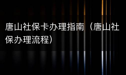 唐山社保卡办理指南（唐山社保办理流程）