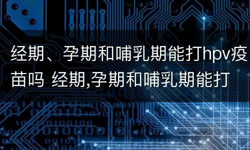 经期、孕期和哺乳期能打hpv疫苗吗 经期,孕期和哺乳期能打hpv疫苗吗女性