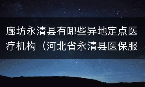 廊坊永清县有哪些异地定点医疗机构（河北省永清县医保服务电话）