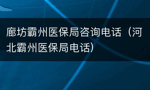 廊坊霸州医保局咨询电话（河北霸州医保局电话）