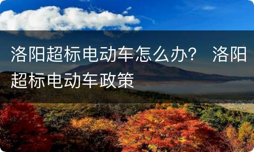 洛阳超标电动车怎么办？ 洛阳超标电动车政策