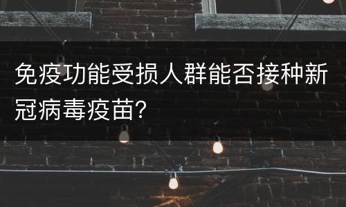 免疫功能受损人群能否接种新冠病毒疫苗？