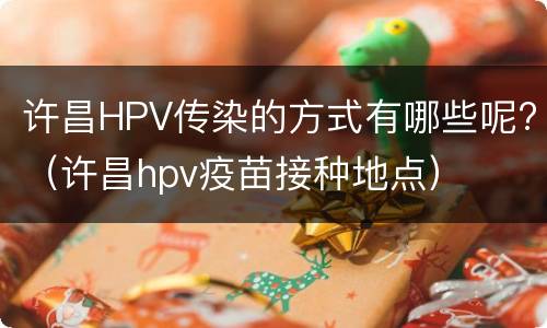 许昌HPV传染的方式有哪些呢?（许昌hpv疫苗接种地点）