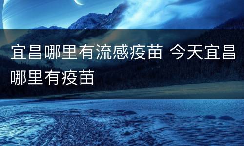 宜昌哪里有流感疫苗 今天宜昌哪里有疫苗