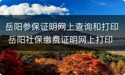 岳阳参保证明网上查询和打印 岳阳社保缴费证明网上打印