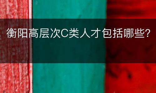 衡阳高层次C类人才包括哪些？