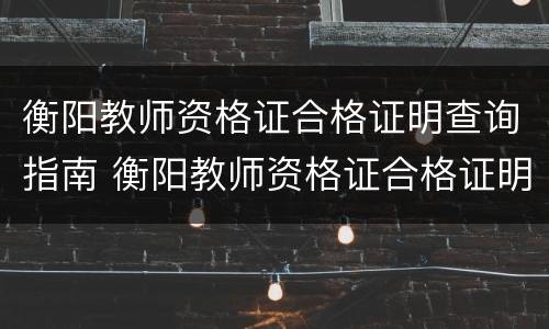 衡阳教师资格证合格证明查询指南 衡阳教师资格证合格证明查询指南最新