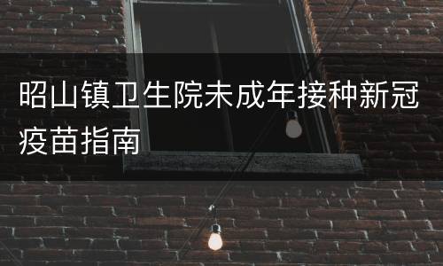 昭山镇卫生院未成年接种新冠疫苗指南