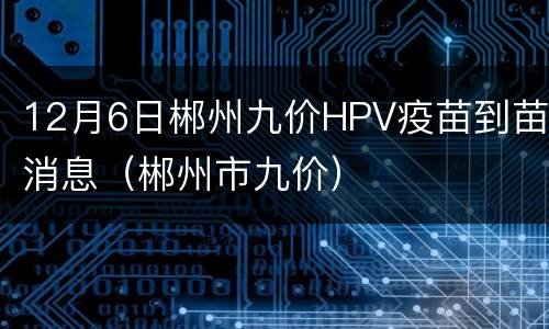 12月6日郴州九价HPV疫苗到苗消息（郴州市九价）