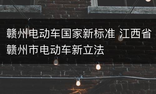 赣州电动车国家新标准 江西省赣州市电动车新立法