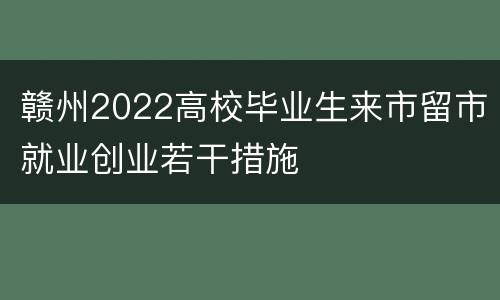 赣州2022高校毕业生来市留市就业创业若干措施