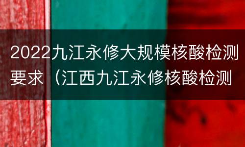 2022九江永修大规模核酸检测要求（江西九江永修核酸检测）