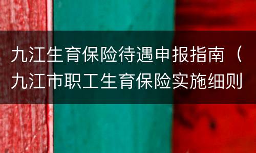 九江生育保险待遇申报指南（九江市职工生育保险实施细则）