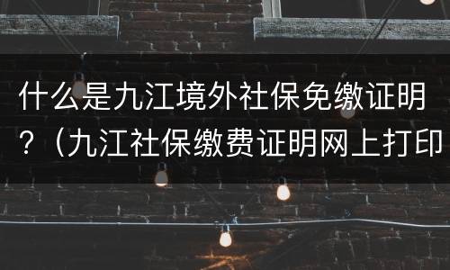 什么是九江境外社保免缴证明?（九江社保缴费证明网上打印）