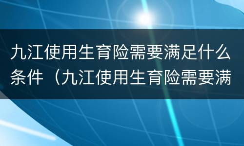九江使用生育险需要满足什么条件（九江使用生育险需要满足什么条件才能办理）