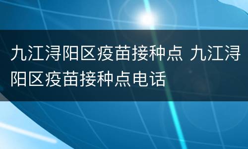 九江浔阳区疫苗接种点 九江浔阳区疫苗接种点电话