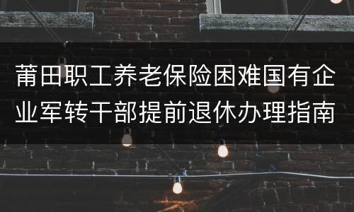 莆田职工养老保险困难国有企业军转干部提前退休办理指南