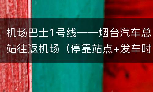 机场巴士1号线——烟台汽车总站往返机场（停靠站点+发车时间）