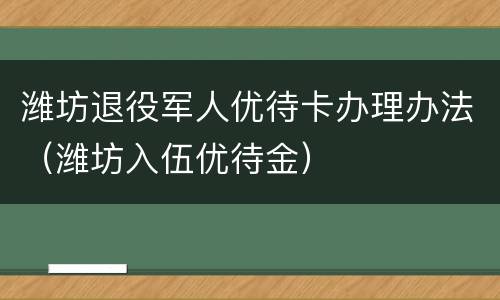 潍坊退役军人优待卡办理办法（潍坊入伍优待金）