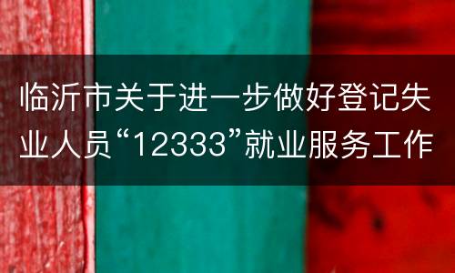 临沂市关于进一步做好登记失业人员“12333”就业服务工作通知